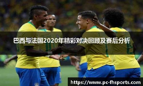 巴西与法国2020年精彩对决回顾及赛后分析